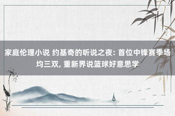 家庭伦理小说 约基奇的听说之夜: 首位中锋赛季场均三双, 重新界说篮球好意思学