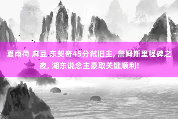 夏雨荷 麻豆 东契奇45分弑旧主, 詹姆斯里程碑之夜, 湖东说念主豪取关键顺利!