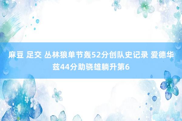 麻豆 足交 丛林狼单节轰52分创队史记录 爱德华兹44分助骁雄躺升第6