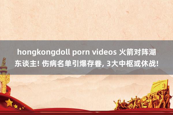 hongkongdoll porn videos 火箭对阵湖东谈主! 伤病名单引爆存眷, 3大中枢或休战!