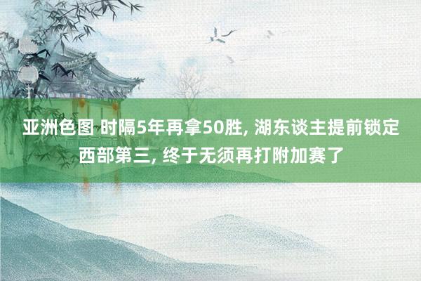 亚洲色图 时隔5年再拿50胜, 湖东谈主提前锁定西部第三, 终于无须再打附加赛了