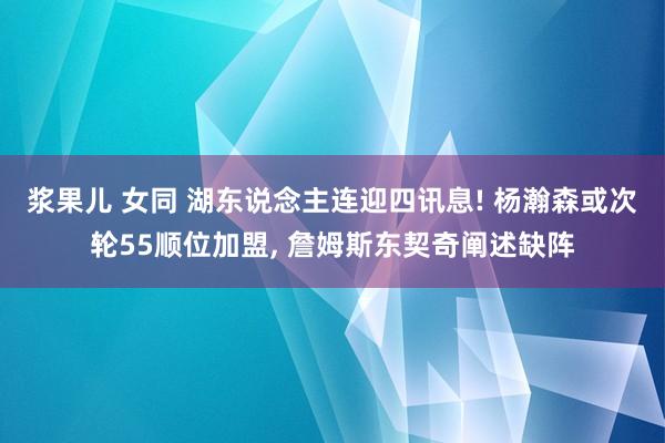 浆果儿 女同 湖东说念主连迎四讯息! 杨瀚森或次轮55顺位加盟, 詹姆斯东契奇阐述缺阵