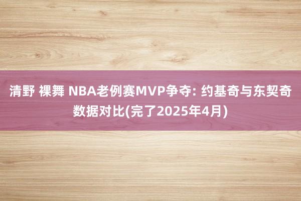 清野 裸舞 NBA老例赛MVP争夺: 约基奇与东契奇数据对比(完了2025年4月)