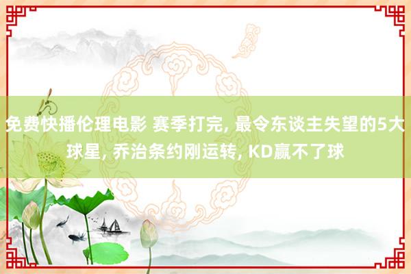 免费快播伦理电影 赛季打完, 最令东谈主失望的5大球星, 乔治条约刚运转, KD赢不了球