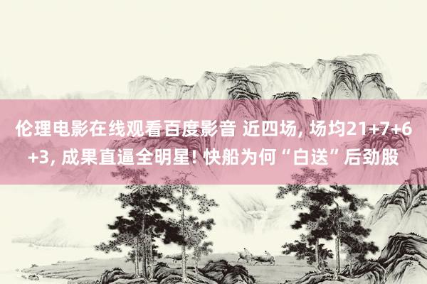 伦理电影在线观看百度影音 近四场, 场均21+7+6+3, 成果直逼全明星! 快船为何“白送”后劲股