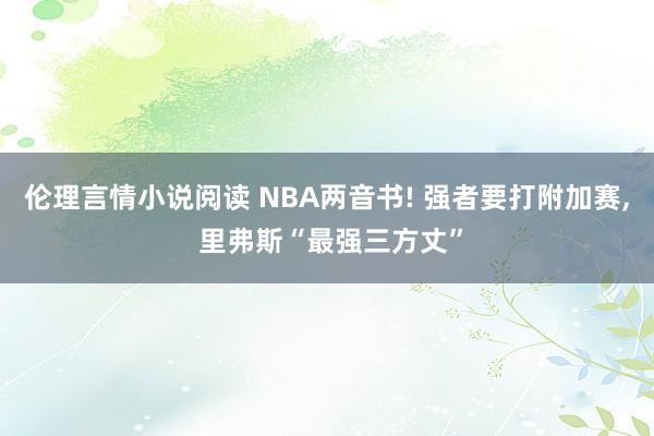 伦理言情小说阅读 NBA两音书! 强者要打附加赛, 里弗斯“最强三方丈”