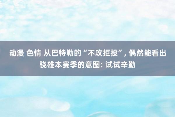 动漫 色情 从巴特勒的“不攻拒投”, 偶然能看出骁雄本赛季的意图: 试试辛勤