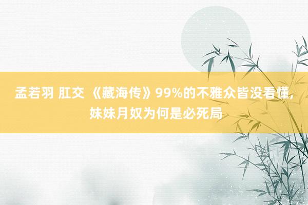 孟若羽 肛交 《藏海传》99%的不雅众皆没看懂, 妹妹月奴为何是必死局