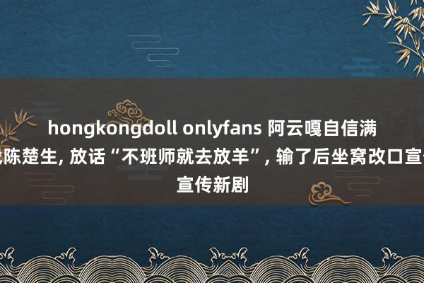 hongkongdoll onlyfans 阿云嘎自信满满挑战陈楚生, 放话“不班师就去放羊”, 输了后坐窝改口宣传新剧