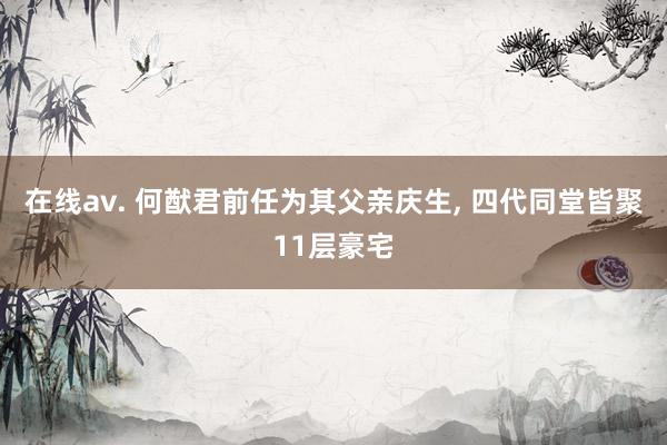在线av. 何猷君前任为其父亲庆生, 四代同堂皆聚11层豪宅