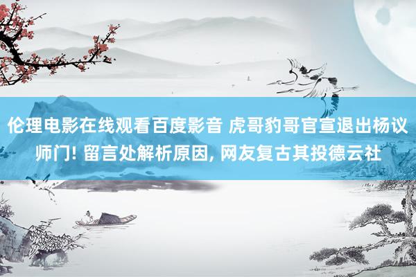 伦理电影在线观看百度影音 虎哥豹哥官宣退出杨议师门! 留言处解析原因, 网友复古其投德云社