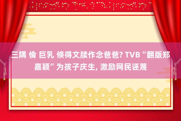 三隅 倫 巨乳 倏得文牍作念爸爸? TVB“翻版郑嘉颖”为孩子庆生, 激励网民诬蔑