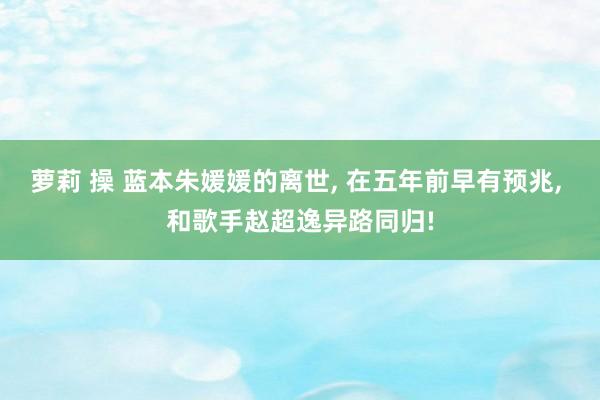 萝莉 操 蓝本朱媛媛的离世, 在五年前早有预兆, 和歌手赵超逸异路同归!