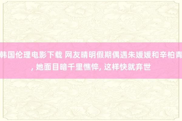 韩国伦理电影下载 网友晴明假期偶遇朱媛媛和辛柏青, 她面目暗千里憔悴, 这样快就弃世