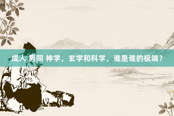 成人 男同 神学，玄学和科学，谁是谁的极端？