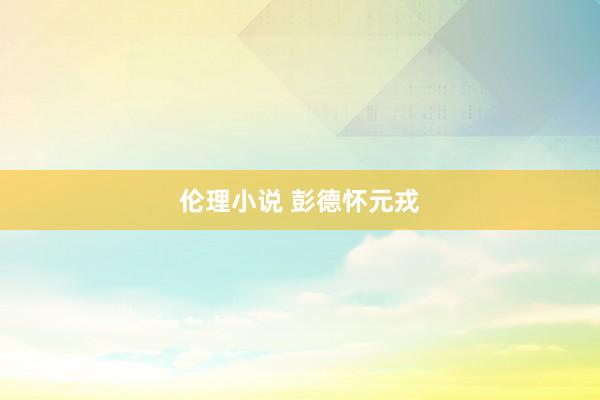 伦理小说 彭德怀元戎