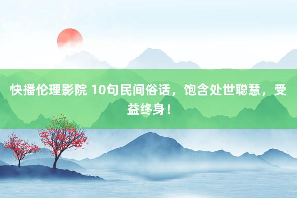 快播伦理影院 10句民间俗话，饱含处世聪慧，受益终身！