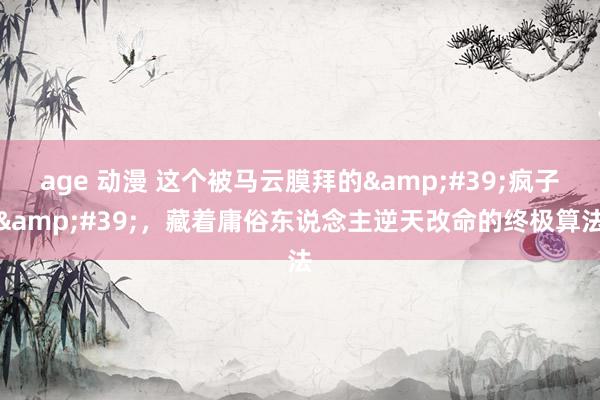 age 动漫 这个被马云膜拜的&#39;疯子&#39;，藏着庸俗东说念主逆天改命的终极算法