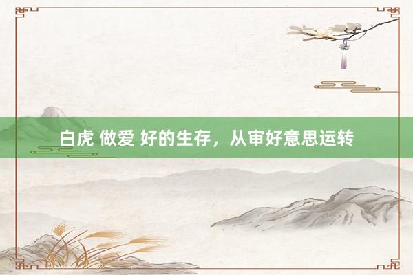 白虎 做爱 好的生存，从审好意思运转