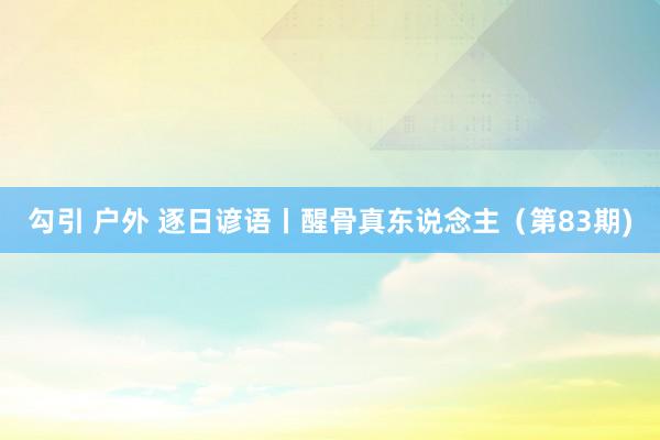 勾引 户外 逐日谚语丨醒骨真东说念主（第83期)