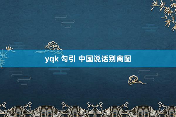 yqk 勾引 中国说话别离图