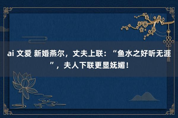 ai 文爱 新婚燕尔，丈夫上联：“鱼水之好听无涯”，夫人下联更显妩媚！