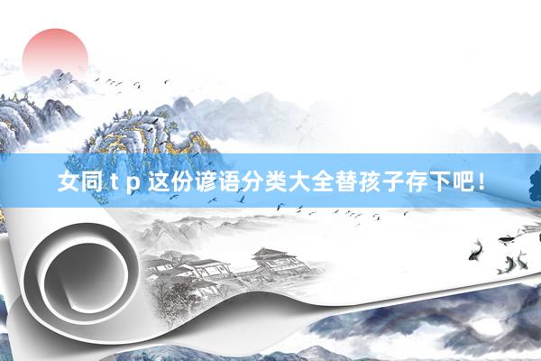 女同 t p 这份谚语分类大全替孩子存下吧！