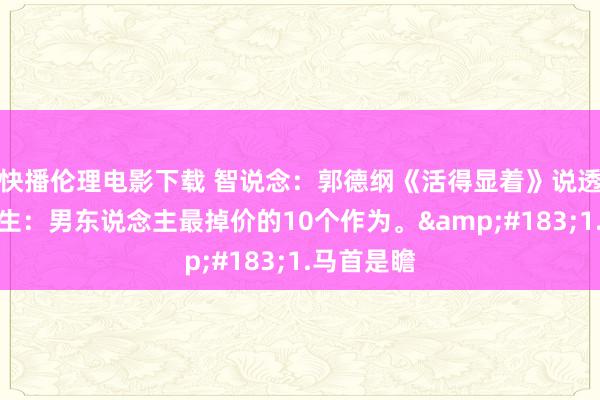 快播伦理电影下载 智说念：郭德纲《活得显着》说透东说念主生：男东说念主最掉价的10个作为。&#183;1.马首是瞻