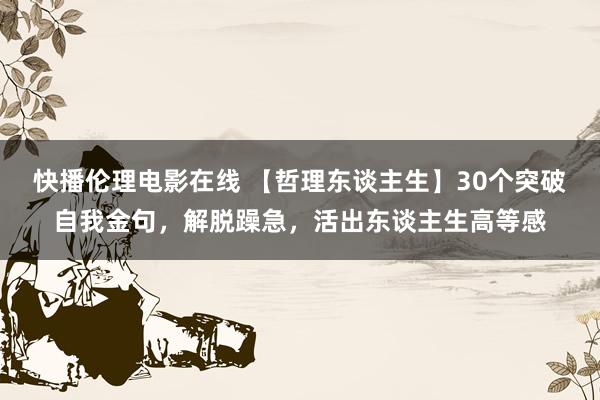 快播伦理电影在线 【哲理东谈主生】30个突破自我金句，解脱躁急，活出东谈主生高等感