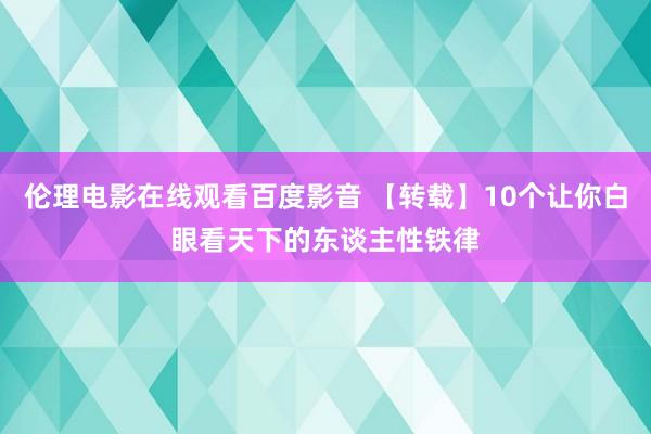 伦理电影在线观看百度影音 【转载】10个让你白眼看天下的东谈主性铁律