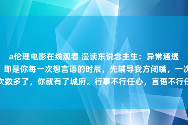 a伦理电影在线观看 漫读东说念主生:异常通透的一段话:“何为城府?即是你每一次想言语的时辰,先辅导我方闭嘴,一次次的忍着不说,这么次数多了,你就有了城府。行事不行任心,言语不行任口,三年学言语,一世学闭嘴。少言,是一种能...