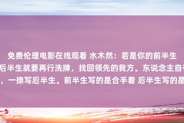 免费伦理电影在线观看 水木然:若是你的前半生过的一塌吞吐,那你的后半生就要再行洗牌,找回领先的我方。东说念主自有两笔,一撇写前半生,一捺写后半生。前半生写的是合手着 后半生写的是宽解。最佳的景况就藏在这八个字里“卷旗息饱读,半...