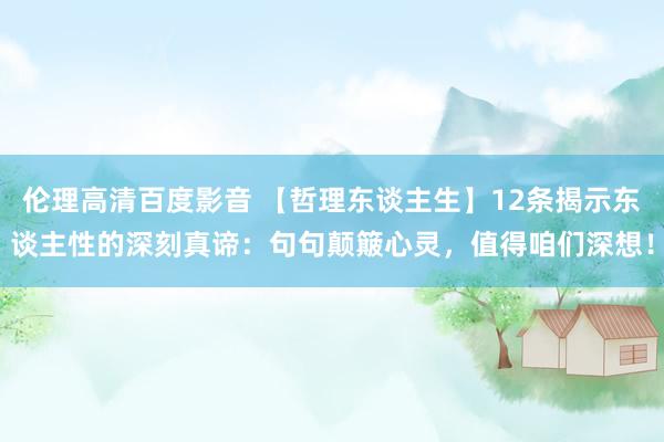 伦理高清百度影音 【哲理东谈主生】12条揭示东谈主性的深刻真谛：句句颠簸心灵，值得咱们深想！