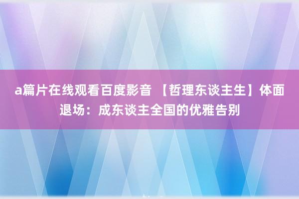 a篇片在线观看百度影音 【哲理东谈主生】体面退场：成东谈主全国的优雅告别
