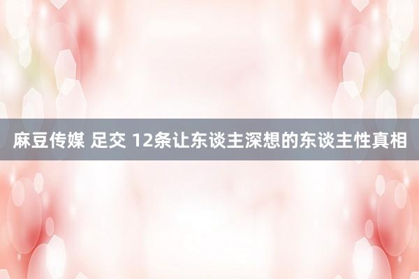 麻豆传媒 足交 12条让东谈主深想的东谈主性真相
