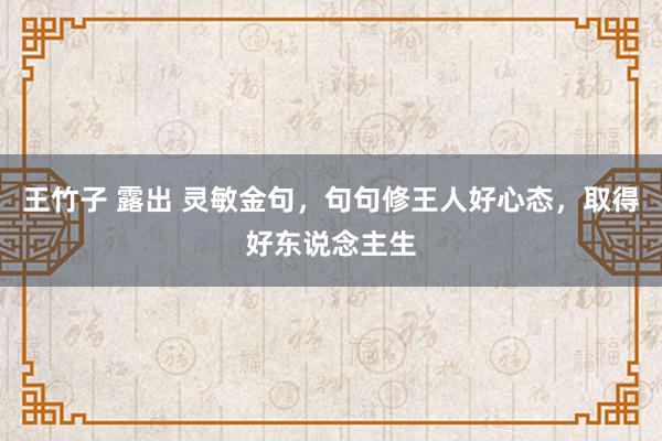 王竹子 露出 灵敏金句，句句修王人好心态，取得好东说念主生