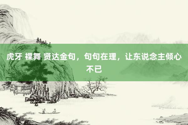 虎牙 裸舞 贤达金句，句句在理，让东说念主倾心不已