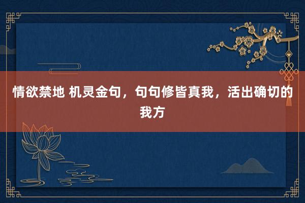 情欲禁地 机灵金句，句句修皆真我，活出确切的我方