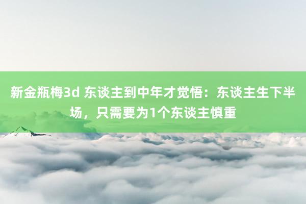 新金瓶梅3d 东谈主到中年才觉悟：东谈主生下半场，只需要为1个东谈主慎重