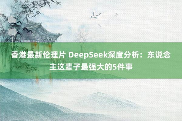 香港最新伦理片 DeepSeek深度分析：东说念主这辈子最强大的5件事