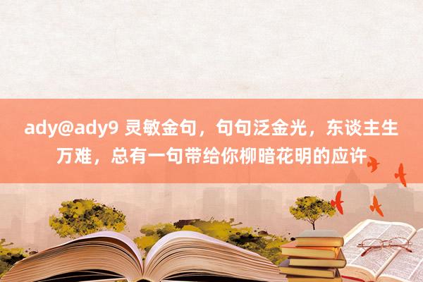 ady@ady9 灵敏金句，句句泛金光，东谈主生万难，总有一句带给你柳暗花明的应许