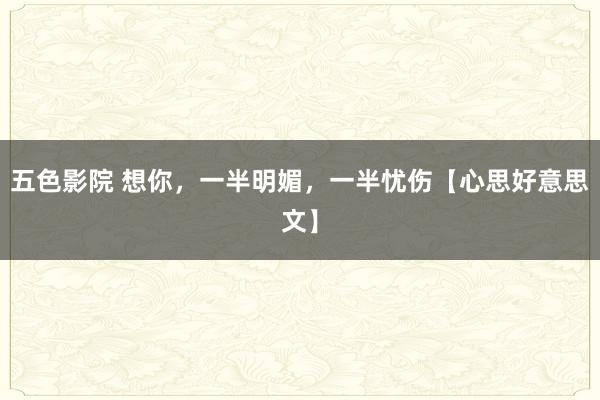 五色影院 想你，一半明媚，一半忧伤【心思好意思文】
