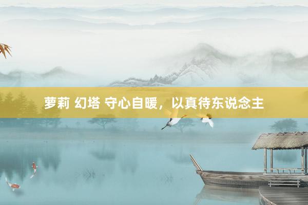 萝莉 幻塔 守心自暖，以真待东说念主