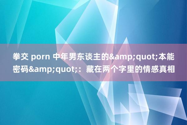 拳交 porn 中年男东谈主的&quot;本能密码&quot;：藏在两个字里的情感真相