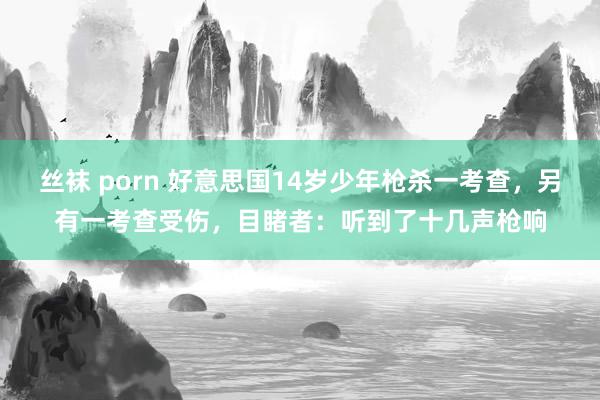 丝袜 porn 好意思国14岁少年枪杀一考查，另有一考查受伤，目睹者：听到了十几声枪响