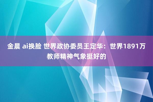 金晨 ai换脸 世界政协委员王定华：世界1891万教师精神气象挺好的