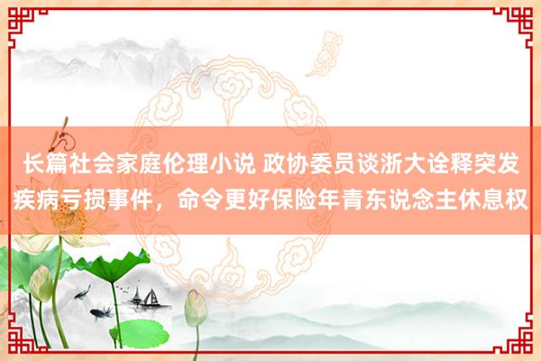 长篇社会家庭伦理小说 政协委员谈浙大诠释突发疾病亏损事件，命令更好保险年青东说念主休息权