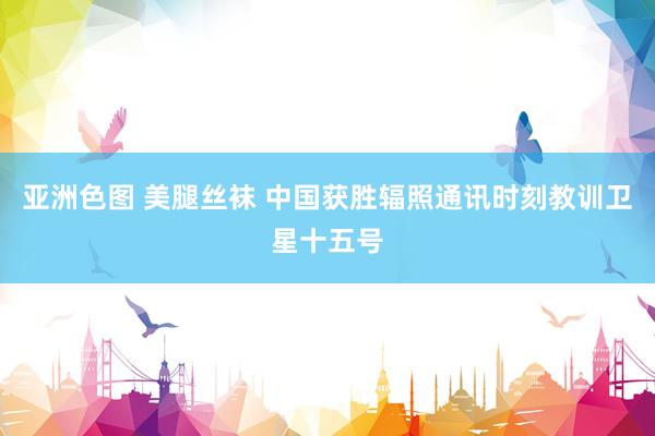 亚洲色图 美腿丝袜 中国获胜辐照通讯时刻教训卫星十五号