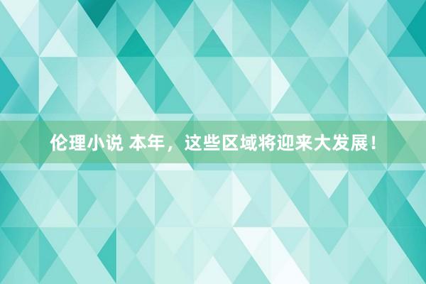 伦理小说 本年，这些区域将迎来大发展！