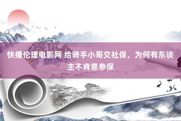 快播伦理电影网 给骑手小哥交社保，为何有东谈主不肯意参保